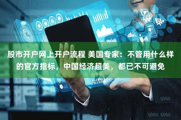 股市开户网上开户流程 美国专家：不管用什么样的官方指标，中国经济超美，都已不可避免