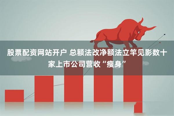 股票配资网站开户 总额法改净额法立竿见影数十家上市公司营收“瘦身”