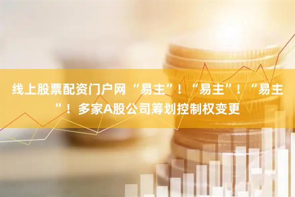 线上股票配资门户网 “易主”！“易主”！“易主”！多家A股公司筹划控制权变更