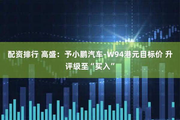 配资排行 高盛：予小鹏汽车-W94港元目标价 升评级至“买入”