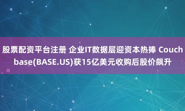 股票配资平台注册 企业IT数据层迎资本热捧 Couchbase(BASE.US)获15亿美元收购后股价飙升