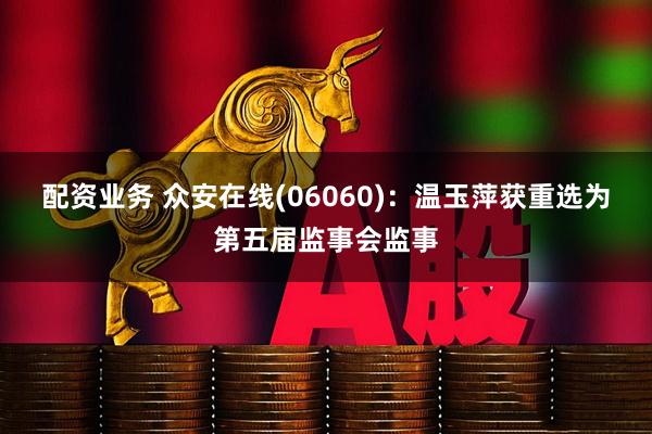 配资业务 众安在线(06060)：温玉萍获重选为第五届监事会监事