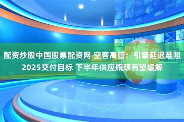 配资炒股中国股票配资网 空客高管：引擎延迟难阻2025交付目标 下半年供应瓶颈有望缓解