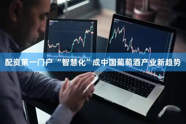 配资第一门户 “智慧化”成中国葡萄酒产业新趋势
