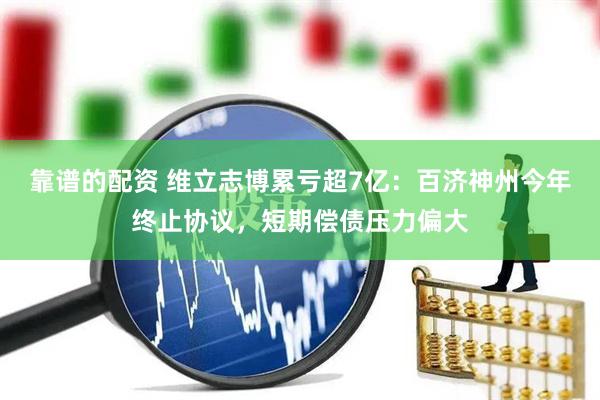 靠谱的配资 维立志博累亏超7亿：百济神州今年终止协议，短期偿债压力偏大