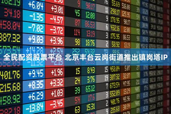 全民配资股票平台 北京丰台云岗街道推出镇岗塔IP