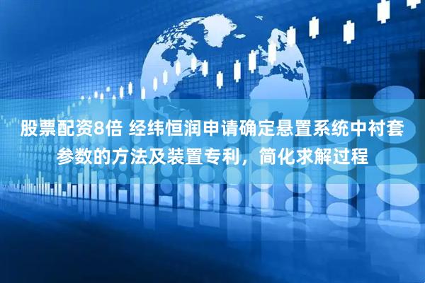 股票配资8倍 经纬恒润申请确定悬置系统中衬套参数的方法及装置专利，简化求解过程