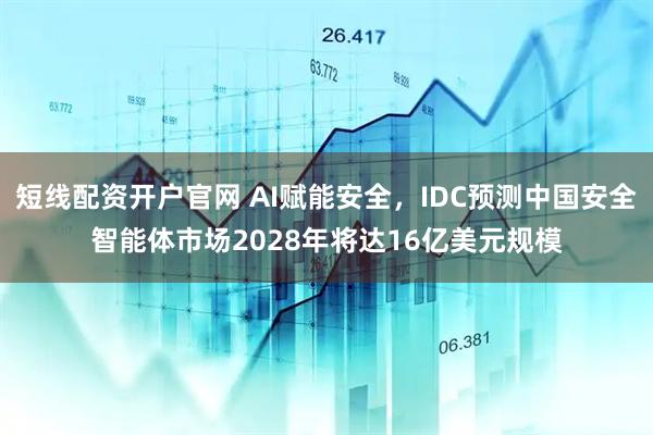 短线配资开户官网 AI赋能安全，IDC预测中国安全智能体市场2028年将达16亿美元规模