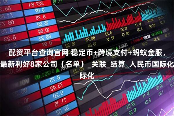 配资平台查询官网 稳定币+跨境支付+蚂蚁金服，最新利好8家公司（名单）_关联_结算_人民币国际化