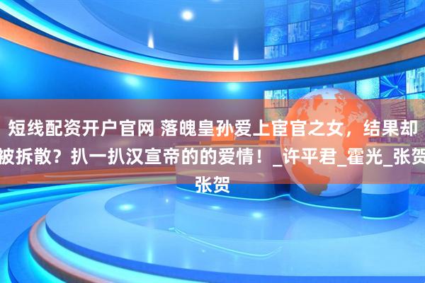 短线配资开户官网 落魄皇孙爱上宦官之女，结果却被拆散？扒一扒汉宣帝的的爱情！_许平君_霍光_张贺