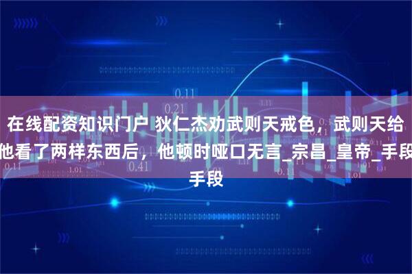 在线配资知识门户 狄仁杰劝武则天戒色，武则天给他看了两样东西后，他顿时哑口无言_宗昌_皇帝_手段