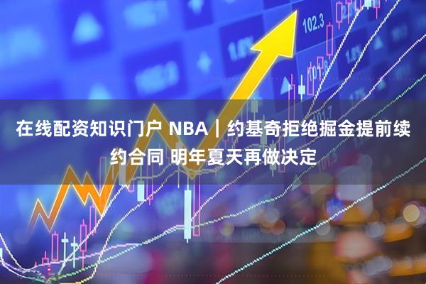 在线配资知识门户 NBA｜约基奇拒绝掘金提前续约合同 明年夏天再做决定