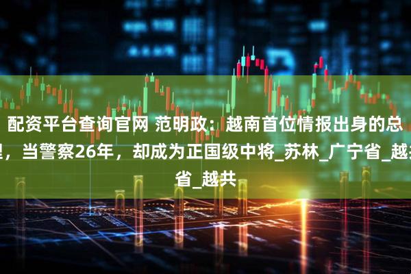 配资平台查询官网 范明政：越南首位情报出身的总理，当警察26年，却成为正国级中将_苏林_广宁省_越共