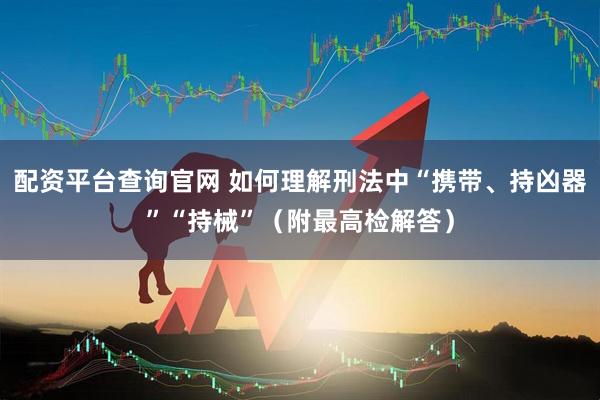 配资平台查询官网 如何理解刑法中“携带、持凶器”“持械”（附最高检解答）