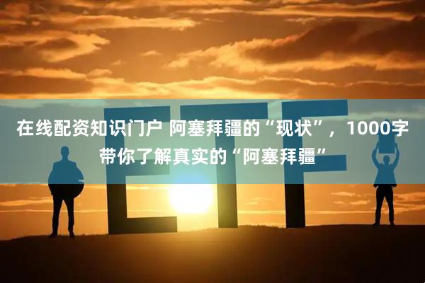 在线配资知识门户 阿塞拜疆的“现状”，1000字带你了解真实的“阿塞拜疆”