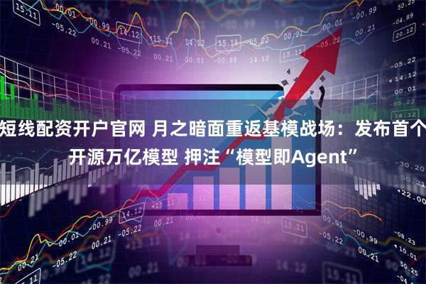 短线配资开户官网 月之暗面重返基模战场：发布首个开源万亿模型 押注“模型即Agent”