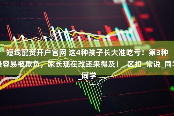 短线配资开户官网 这4种孩子长大准吃亏！第3种最容易被欺负，家长现在改还来得及！_区扣_常说_同学