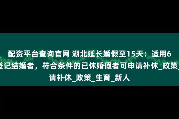配资平台查询官网 湖北延长婚假至15天：适用6月25日后登记结婚者，符合条件的已休婚假者可申请补休_政策_生育_新人