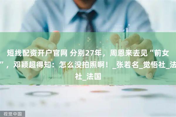 短线配资开户官网 分别27年，周恩来去见“前女友”，邓颖超得知：怎么没拍照啊！_张若名_觉悟社_法国