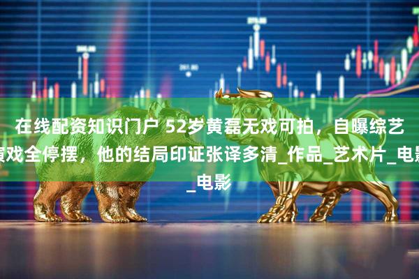 在线配资知识门户 52岁黄磊无戏可拍，自曝综艺演戏全停摆，他的结局印证张译多清_作品_艺术片_电影