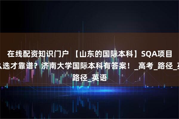 在线配资知识门户 【山东的国际本科】SQA项目怎么选才靠谱？济南大学国际本科有答案！_高考_路径_英语