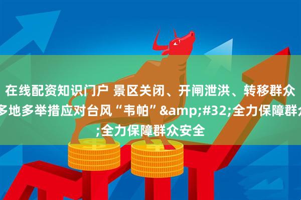 在线配资知识门户 景区关闭、开闸泄洪、转移群众……多地多举措应对台风“韦帕” 全力保障群众安全