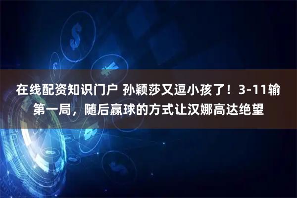 在线配资知识门户 孙颖莎又逗小孩了！3-11输第一局，随后赢球的方式让汉娜高达绝望
