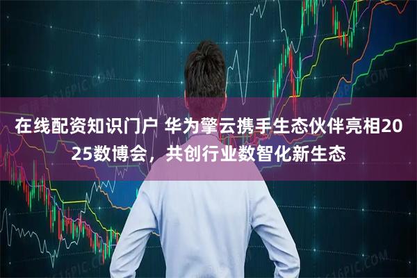 在线配资知识门户 华为擎云携手生态伙伴亮相2025数博会，共创行业数智化新生态