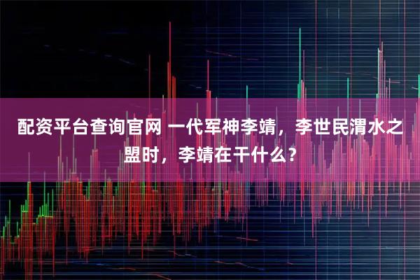 配资平台查询官网 一代军神李靖，李世民渭水之盟时，李靖在干什么？