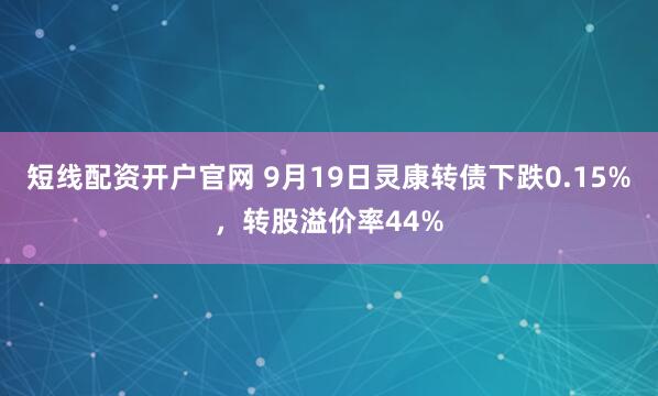短线配资开户官网 9月19日灵康转债下跌0.15%，转股溢价率44%