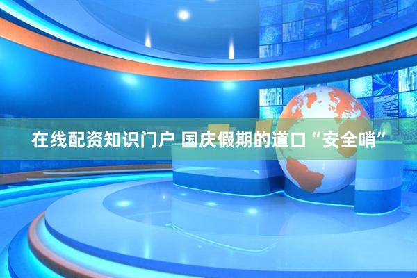 在线配资知识门户 国庆假期的道口“安全哨”