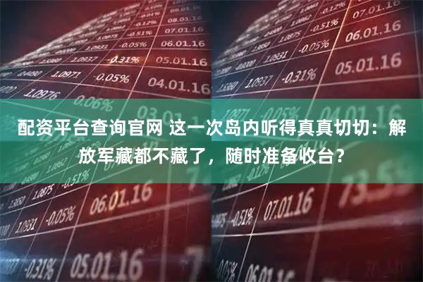 配资平台查询官网 这一次岛内听得真真切切：解放军藏都不藏了，随时准备收台？