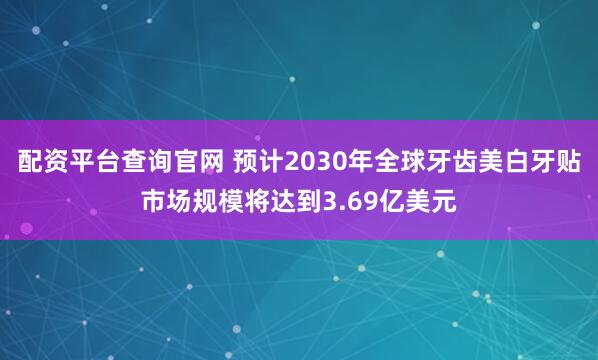 配资平台查询官网 预计2030年全球牙齿美白牙贴市场规模将达到3.69亿美元