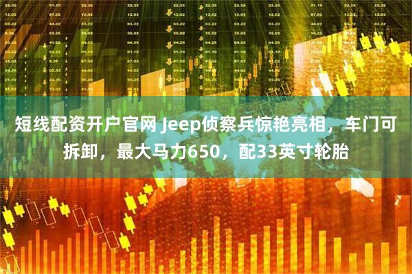 短线配资开户官网 Jeep侦察兵惊艳亮相，车门可拆卸，最大马力650，配33英寸轮胎