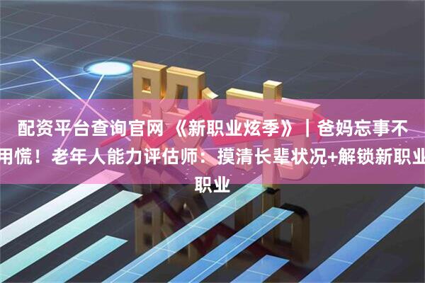 配资平台查询官网 《新职业炫季》｜爸妈忘事不用慌！老年人能力评估师：摸清长辈状况+解锁新职业