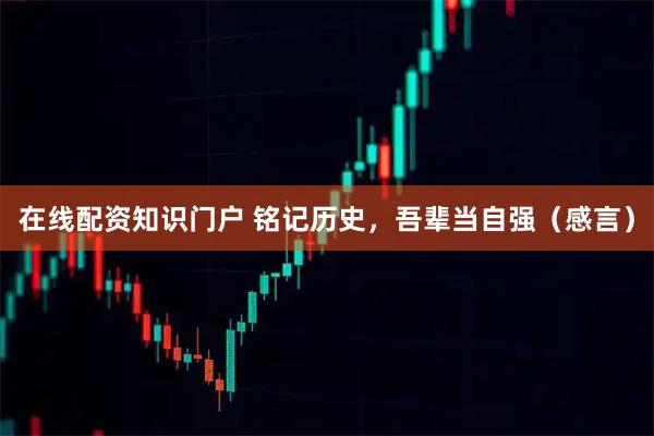 在线配资知识门户 铭记历史，吾辈当自强（感言）