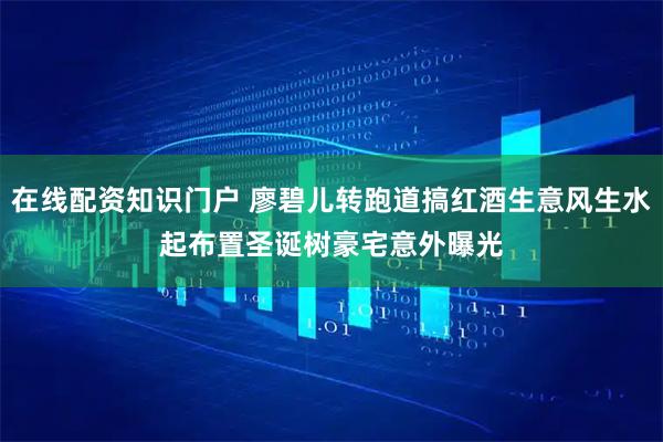 在线配资知识门户 廖碧儿转跑道搞红酒生意风生水起　布置圣诞树豪宅意外曝光