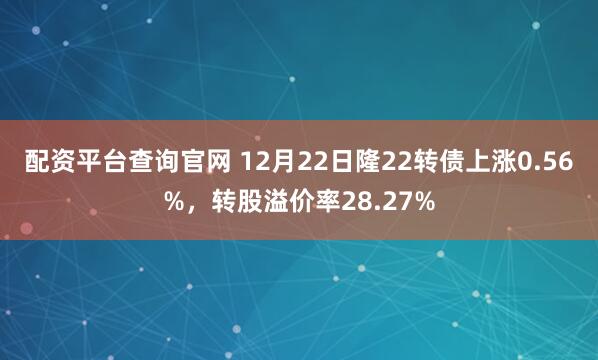 配资平台查询官网 12月22日隆22转债上涨0.56%，转股溢价率28.27%