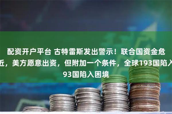 配资开户平台 古特雷斯发出警示！联合国资金危机逼近，美方愿意出资，但附加一个条件，全球193国陷入困境