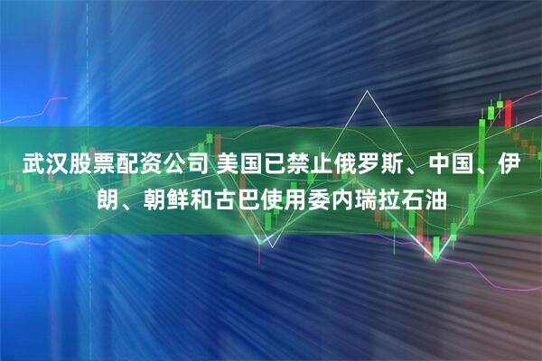 武汉股票配资公司 美国已禁止俄罗斯、中国、伊朗、朝鲜和古巴使用委内瑞拉石油